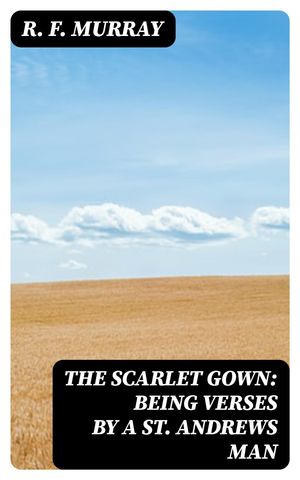 The Scarlet Gown: Being Verses by a St. Andrews Man