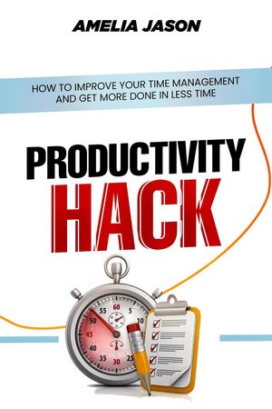 Productivity Hack: How To Improve Your Time Management And Get More Done In Less Time【電子書籍】[ Amelia Jason ]