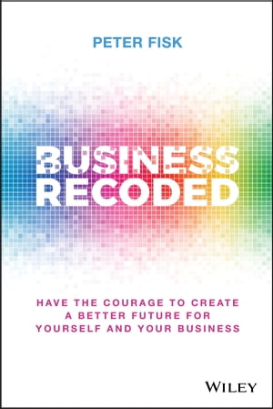 Business Recoded Have the Courage to Create a Better Future for Yourself and Your Business【電子書籍】[ Peter Fisk ]