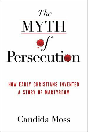 The Myth of Persecution How Early Christians Invented a Story of Martyrdom【電子書籍】 Candida Moss