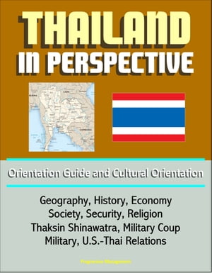 Thailand in Perspective: Orientation Guide and Cultural Orientation: Geography, History, Economy, Society, Security, Religion, Thaksin Shinawatra, Military Coup, Military, U.S.-Thai Relations