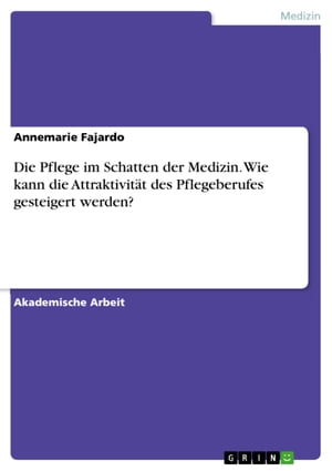 Die Pflege im Schatten der Medizin. Wie kann die Attraktivit?t des Pflegeberufes gesteigert werden?