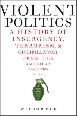 Violent Politics A History of Insurgency, Terrorism, & Guerrilla War, from the American Revolution to Iraq