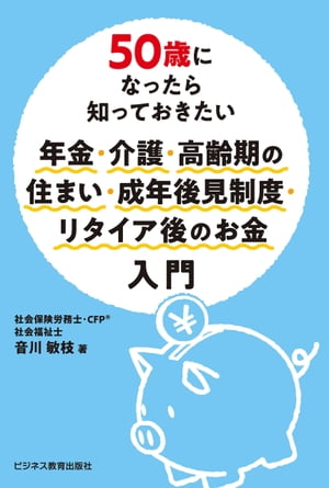 50歳になったら知っておきたい 年金 介護 高齢期の住まい 成年後見制度 リタイア後のお金入門【電子書籍】 音川敏枝