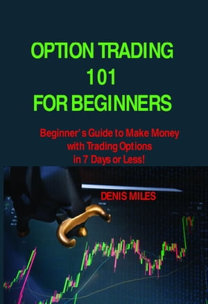 OPTION TRADING 101 FOR BEGINNERS Beginner 039 s Guide to Make Money with Trading Options in 7 Days or Less 【電子書籍】 DENIS MILES
