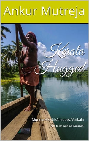 Kerala Hugged: A Travelogue (Munnar/Kochi/Alleppey/Varkala)