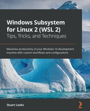 Windows Subsystem for Linux 2 (WSL 2) Tips, Tricks, and Techniques Maximise productivity of your Windows 10 development machine with custom workflows and configurations【電子書籍】 Stuart Leeks