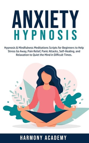 Anxiety Hypnosis Hypnosis Mindfulness Meditation Scripts for Beginners to Help Stress Go Away, Pain Relief, Panic Attacks, SelfHealing, and Relaxation to Quiet the Mind in Difficult Times.【電子書籍】 Harmony Academy