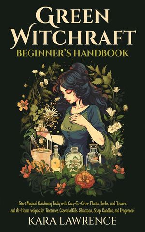 Green Witchcraft Beginners Handbook Start Magical Gardening Today with Easy-To-Grow Plants, Herbs, and Flowers and At-Home recipes for Tinctures, Essential Oils, Shampoo, Soap, Candles, and Fragrance 【電子書籍】 Kara Lawrence