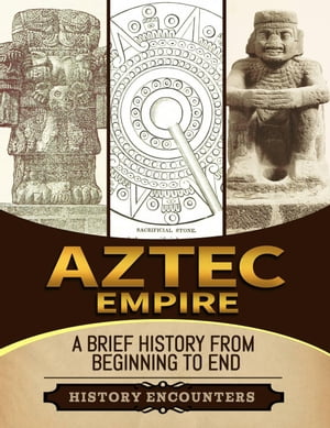 Aztec Empire: A Brief History from Beginning to the End