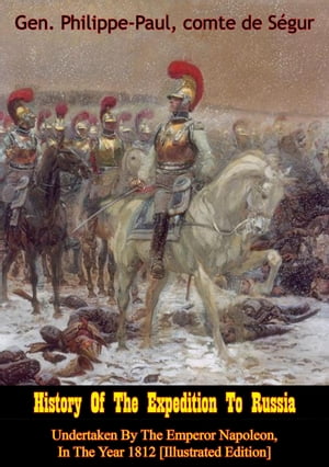 History Of The Expedition To Russia, Undertaken By The Emperor Napoleon, In The Year 1812 [Illustrated Edition]