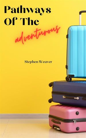 Pathways Of The Adventurous - Tales Of Travel And Exploration【電子書籍】[ Stephen Weaver ]