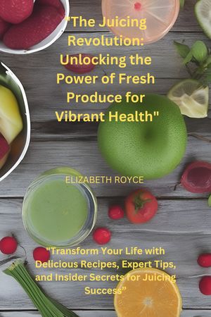 "The Juicing Revolution: Unlocking the Power of Fresh Produce for Vibrant Health"