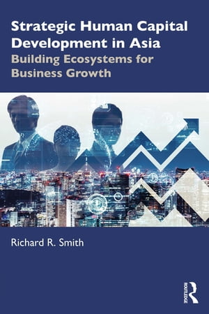 Strategic Human Capital Development in Asia Building Ecosystems for Business Growth【電子書籍】[ Richard R. Smith ]