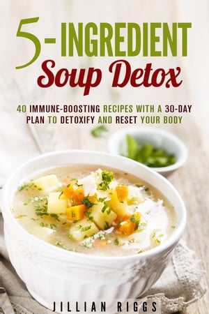 5-Ingredient Soup Detox: 40 Immune-Boosting Recipes with a 30-Day Plan to Detoxify and Reset Your Body