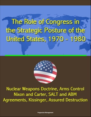 The Role of Congress in the Strategic Posture of the United States, 1970: 1980 - Nuclear Weapons Doctrine, Arms Control, Nixon and Carter, SALT and ABM Agreements, Kissinger, Assured Destruction