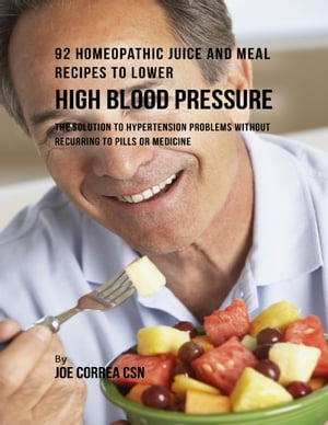 92 Homeopathic Juice and Meal Recipes to Lower High Blood Pressure: The Solution to Hypertension Problems Without Recurring to Pills or Medicine【電子書籍】[ Joe Correa CSN ]