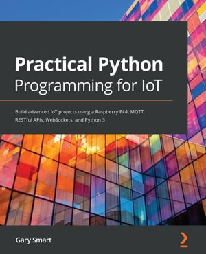 Practical Python Programming for IoT Build advanced IoT projects using a Raspberry Pi 4, MQTT, RESTful APIs, WebSockets, and Python 3【電子書籍】 Gary Smart