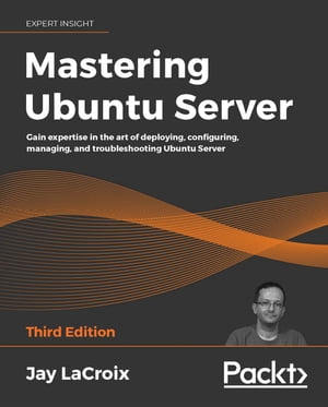 Mastering Ubuntu Server Gain expertise in the art of deploying, configuring, managing, and troubleshooting Ubuntu Server, 3rd Edition【電子書籍】 Jay LaCroix