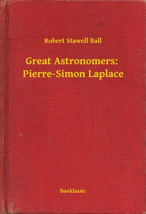 Great Astronomers: Pierre-Simon Laplace【電子書籍】[ Robert Stawell Ball ]