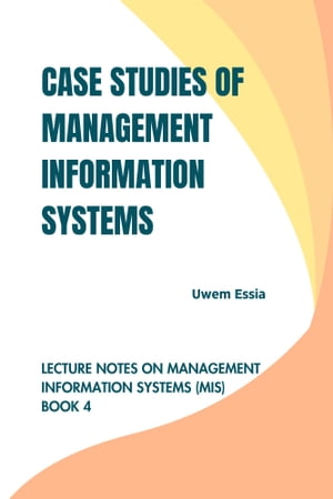 CASE STUDIES OF MANAGEMENT INFORMATION SYSTEMS Lecture Notes on Management Information Systems (MIS) Book 4【電子書籍】 Uwem Essia