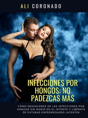 Infecciones por hongos no padezcas mas C?mo deshacerse de las infecciones por hongos sin morir en el intento y lib?rate de futuras enfermedades latentes