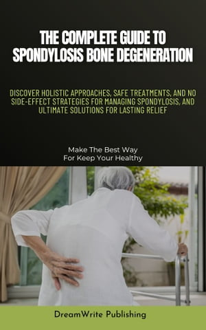 THE COMPLETE GUIDE TO SPONDYLOSIS BONE DEGENERATION DISCOVER HOLISTIC APPROACHES, SAFE TREATMENTS, AND NO SIDE-EFFECT STRATEGIES FOR MANAGING SPONDYLOSIS, AND ULTIMATE SOLUTIONS FOR LASTING RELIEF