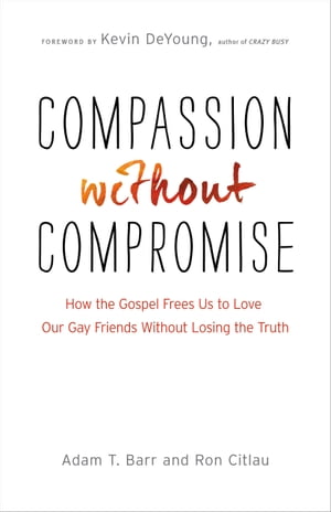 Compassion without Compromise How the Gospel Frees Us to Love Our Gay Friends Without Losing the Truth