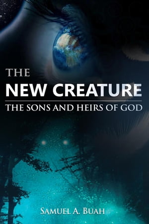 The New Creature: The Sons and Heirs of God【電子書籍】[ Samuel A. Buah ]