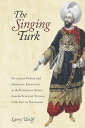 The Singing Turk Ottoman Power and Operatic Emotions on the European Stage from the Siege of Vienna to the Age of Napoleon【電子書籍】 Larry Wolff