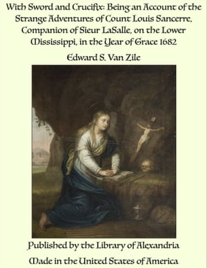 With Sword and Crucifix: Being an Account of the Strange Adventures of Count Louis Sancerre, Companion of Sieur LaSalle, on the Lower Mississippi, in the Year of Grace 1682【電子書籍】[ Edward S. Van Zile ]