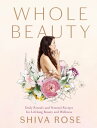 Whole Beauty Daily Rituals and Natural Recipes for Lifelong Beauty and Wellness【電子書籍】 Shiva Rose