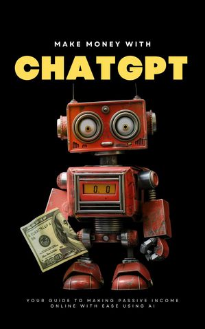 Make Money with ChatGPT: Your Guide to Making Passive Income Online with Ease using AI