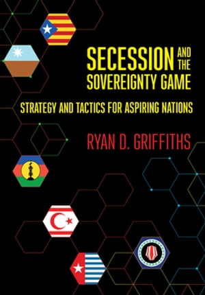 Secession and the Sovereignty Game Strategy and Tactics for Aspiring Nations【電子書籍】 Ryan D. Griffiths