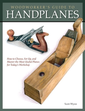 Woodworker 039 s Guide to Handplanes How to Choose, Setup and Master the Most Useful Planes for Today 039 s Workshop【電子書籍】 Scott Wynn