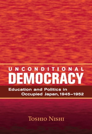 Unconditional Democracy Education and Politics in Occupied Japan, 1945-1952【電子書籍】 Toshio Nishi