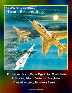 Cold War in South Florida Historic Resource Study: CIA, Cuba and Castro, Bay of Pigs, Cuban Missile Crisis, Radio Marti, Arbenz, Guatemala, Everglades, Counterinsurgency Technology Research