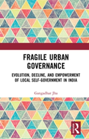 Fragile Urban Governance Evolution, Decline, and Empowerment of Local Self-Government in India