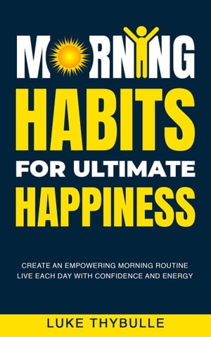 Morning Habits For Ultimate Happiness: Create An Empowering Morning Routine, Live Each Day With Confidence And Energy