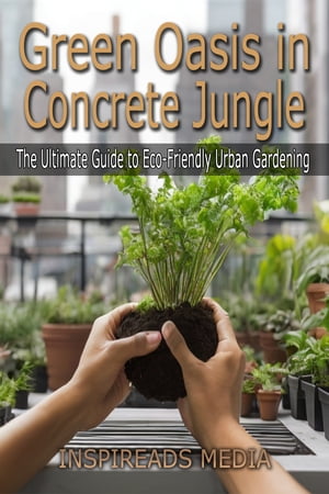 Green Oasis in Concrete Jungle: The Ultimate Guide to Eco-Friendly Urban Gardening Transform Your Urban Space, Nourish Your Soul, and Embrace Sustainable Living