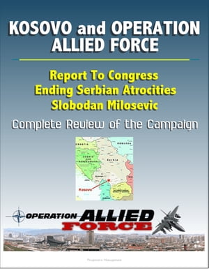 Kosovo and Operation Allied Force After-Action Report: Report To Congress, Ending Serbian Atrocities, Slobodan Milosevic, Complete Review of the Campaign