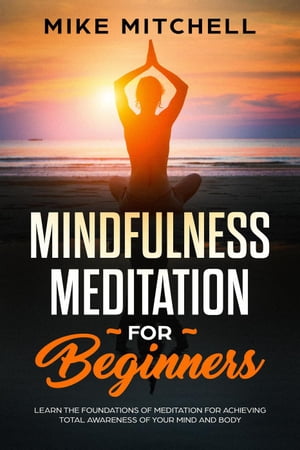 Mindfulness Meditation for Beginners Learn the Foundations of Meditation for Achieving Total Awareness of Your Mind and Body【電子書籍】 Mike Mitchell