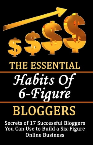The Essential Habits of 6-figure Bloggers Secrets of 17 Successful Bloggers You Can Use to Build a Six-Figure Online Business【電子書籍】 rasheed alnajjar