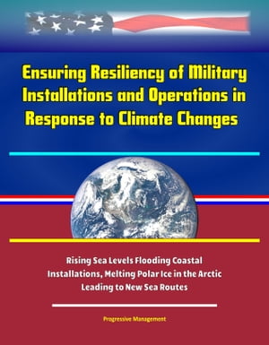 Ensuring Resiliency of Military Installations and Operations in Response to Climate Changes: Rising Sea Levels Flooding Coastal Installations, Melting Polar Ice in the Arctic Leading to New Sea Routes