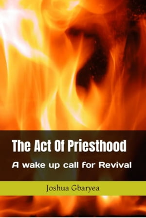 The Act of Priesthood A wake up call for Revival【電子書籍】 Joshua Gbaryea