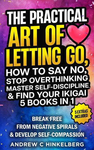 The Practical Art Of Letting Go, How to Say No, Stop Overthinking, Master Self-Discipline & Find Your Ikigai (5 Books in 1)