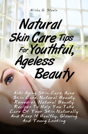 Natural Skin Care Tips For Youthful, Ageless Beauty Anti Aging Skin Care, Acne Skin Care, Natural Beauty Remedies, Natural Beauty Recipes To Help You Take Care Of Your Skin Naturally And Keep It Healthy, Glowing And Young Looking【電子書籍】