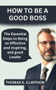 how to be a good boss The Essential Steps to Being an Effective and Inspiring, and good Leader【電子書籍】 Thomas k. Clinton