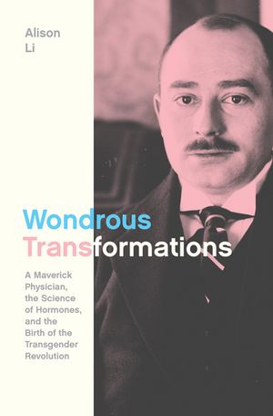 Wondrous Transformations A Maverick Physician, the Science of Hormones, and the Birth of the Transgender Revolution