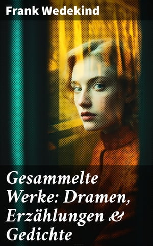 Gesammelte Werke: Dramen, Erz?hlungen & Gedichte Fr?hlings Erwachen + Die B?chse der Pandora + Erdgeist + Der Verf?hrer + Tod und Teufel…